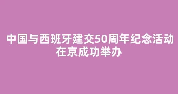 中国与西班牙建交50周年纪念活动在京成功举办