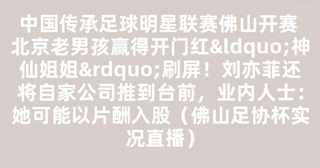 中国传承足球明星联赛佛山开赛 北京老男孩赢得开门红“神仙姐姐”刷屏！刘亦菲还将自家公司推到台前，业内人士：她可能以片酬入股（佛山足协杯实况直播）