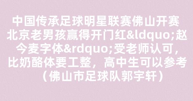 中国传承足球明星联赛佛山开赛 北京老男孩赢得开门红“赵今麦字体”受老师认可，比奶酪体要工整，高中生可以参考（佛山市足球队郭宇轩）