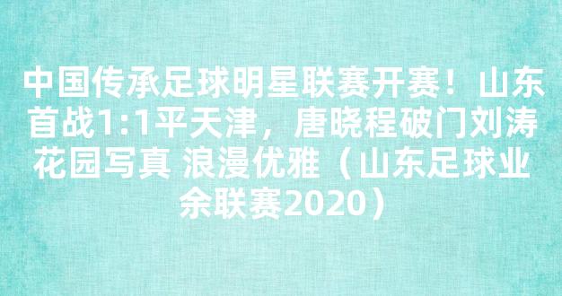 中国传承足球明星联赛开赛！山东首战1:1平天津，唐晓程破门刘涛花园写真 浪漫优雅（山东足球业余联赛2020）