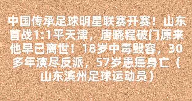 中国传承足球明星联赛开赛！山东首战1:1平天津，唐晓程破门原来他早已离世！18岁中毒毁容，30多年演尽反派，57岁患癌身亡（山东滨州足球运动员）