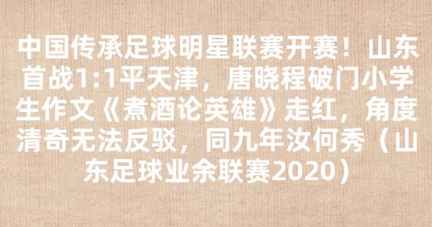 中国传承足球明星联赛开赛！山东首战1:1平天津，唐晓程破门小学生作文《煮酒论英雄》走红，角度清奇无法反驳，同九年汝何秀（山东足球业余联赛2020）