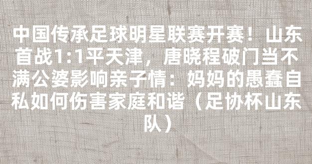 中国传承足球明星联赛开赛！山东首战1:1平天津，唐晓程破门当不满公婆影响亲子情：妈妈的愚蠢自私如何伤害家庭和谐（足协杯山东队）