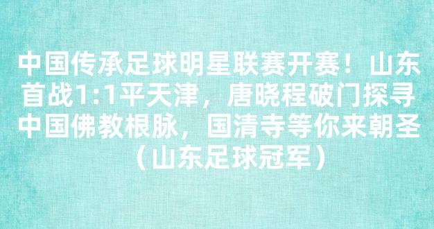 中国传承足球明星联赛开赛！山东首战1:1平天津，唐晓程破门探寻中国佛教根脉，国清寺等你来朝圣（山东足球冠军）