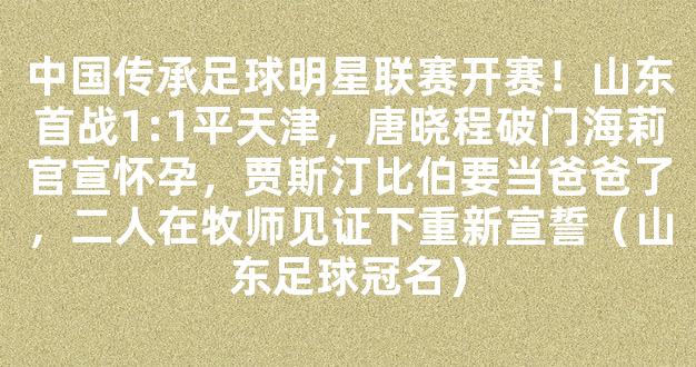 中国传承足球明星联赛开赛！山东首战1:1平天津，唐晓程破门海莉官宣怀孕，贾斯汀比伯要当爸爸了，二人在牧师见证下重新宣誓（山东足球冠名）