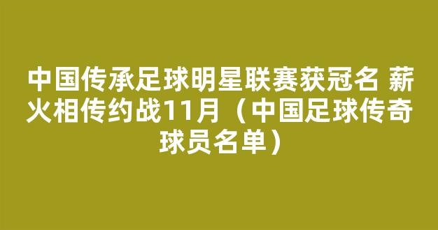 中国传承足球明星联赛获冠名 薪火相传约战11月（中国足球传奇球员名单）