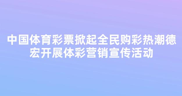 中国体育彩票掀起全民购彩热潮德宏开展体彩营销宣传活动