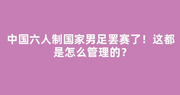 中国六人制国家男足罢赛了！这都是怎么管理的？