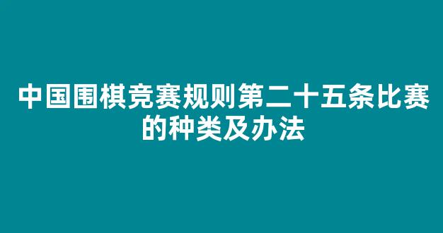 中国围棋竞赛规则第二十五条比赛的种类及办法