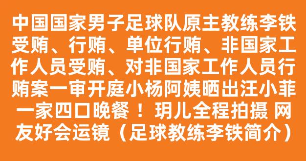 中国国家男子足球队原主教练李铁受贿、行贿、单位行贿、非国家工作人员受贿、对非国家工作人员行贿案一审开庭小杨阿姨晒出汪小菲一家四口晚餐 ！玥儿全程拍摄 网友好会运镜（足球教练李铁简介）