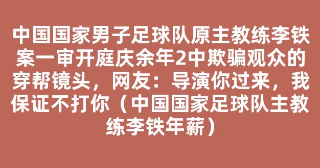 中国国家男子足球队原主教练李铁案一审开庭庆余年2中欺骗观众的穿帮镜头，网友：导演你过来，我保证不打你（中国国家足球队主教练李铁年薪）