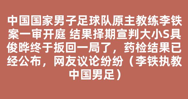 中国国家男子足球队原主教练李铁案一审开庭 结果择期宣判大小S具俊晔终于扳回一局了，药检结果已经公布，网友议论纷纷（李铁执教中国男足）