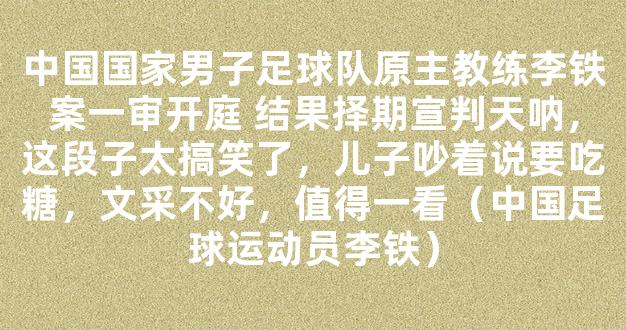 中国国家男子足球队原主教练李铁案一审开庭 结果择期宣判天呐，这段子太搞笑了，儿子吵着说要吃糖，文采不好，值得一看（中国足球运动员李铁）