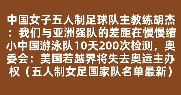 中国女子五人制足球队主教练胡杰：我们与亚洲强队的差距在慢慢缩小中国游泳队10天200次检测，奥委会：美国若越界将失去奥运主办权（五人制女足国家队名单最新）