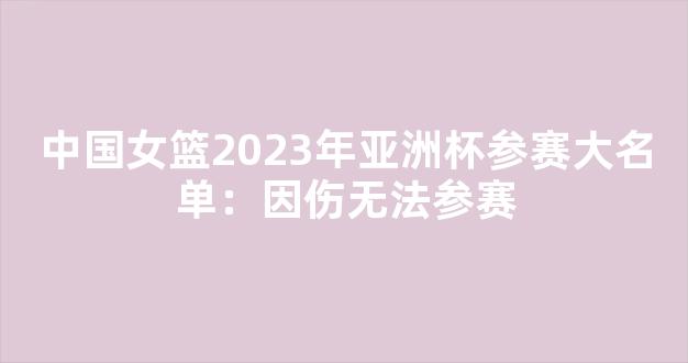 中国女篮2023年亚洲杯参赛大名单：因伤无法参赛