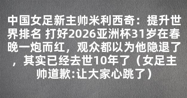 中国女足新主帅米利西奇：提升世界排名 打好2026亚洲杯31岁在春晚一炮而红，观众都以为他隐退了，其实已经去世10年了（女足主帅道歉:让大家心跳了）