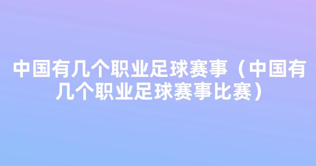 中国有几个职业足球赛事（中国有几个职业足球赛事比赛）