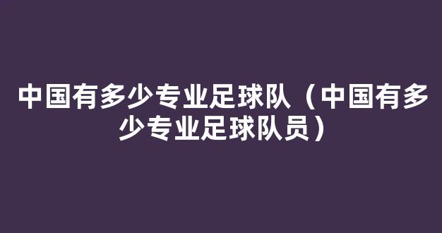 中国有多少专业足球队（中国有多少专业足球队员）