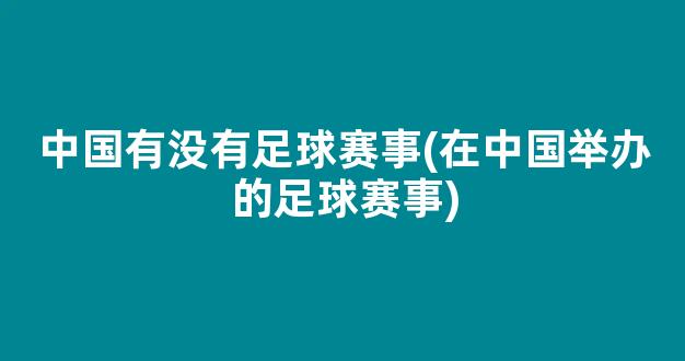 中国有没有足球赛事(在中国举办的足球赛事)