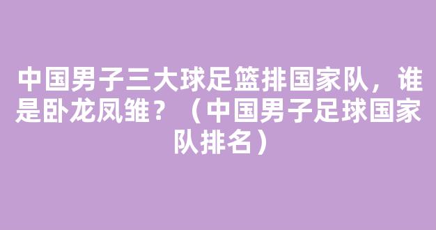 中国男子三大球足篮排国家队，谁是卧龙凤雏？（中国男子足球国家队排名）