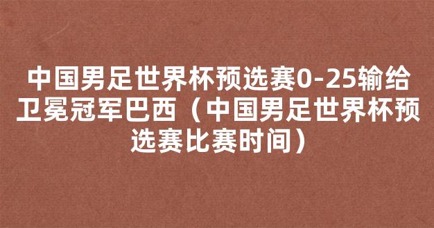 中国男足世界杯预选赛0-25输给卫冕冠军巴西（中国男足世界杯预选赛比赛时间）