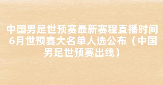 中国男足世预赛最新赛程直播时间 6月世预赛大名单人选公布（中国男足世预赛出线）