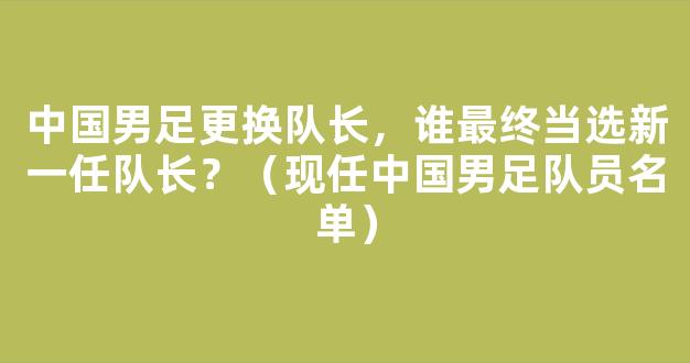 中国男足更换队长，谁最终当选新一任队长？（现任中国男足队员名单）