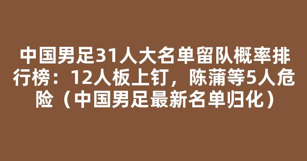 中国男足31人大名单留队概率排行榜：12人板上钉，陈蒲等5人危险（中国男足最新名单归化）