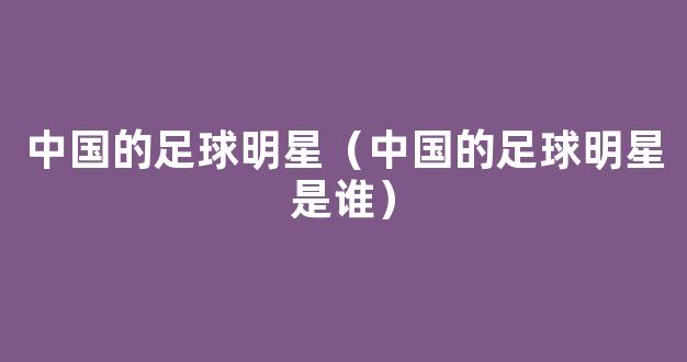 中国的足球明星（中国的足球明星是谁）