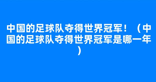 中国的足球队夺得世界冠军！（中国的足球队夺得世界冠军是哪一年）