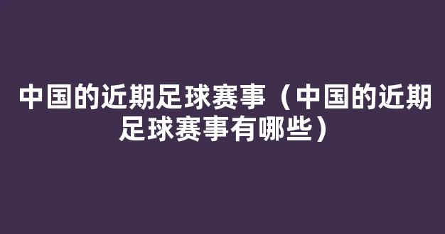 中国的近期足球赛事（中国的近期足球赛事有哪些）