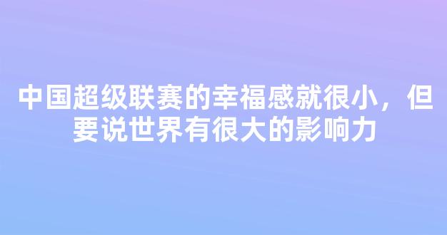 中国超级联赛的幸福感就很小，但要说世界有很大的影响力