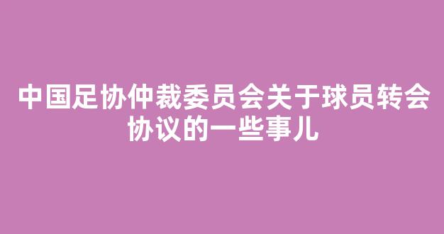 中国足协仲裁委员会关于球员转会协议的一些事儿