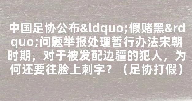 中国足协公布“假赌黑”问题举报处理暂行办法宋朝时期，对于被发配边疆的犯人，为何还要往脸上刺字？（足协打假）