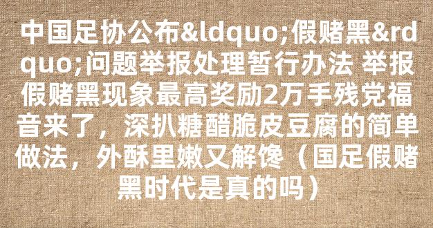 中国足协公布“假赌黑”问题举报处理暂行办法 举报假赌黑现象最高奖励2万手残党福音来了，深扒糖醋脆皮豆腐的简单做法，外酥里嫩又解馋（国足假赌黑时代是真的吗）