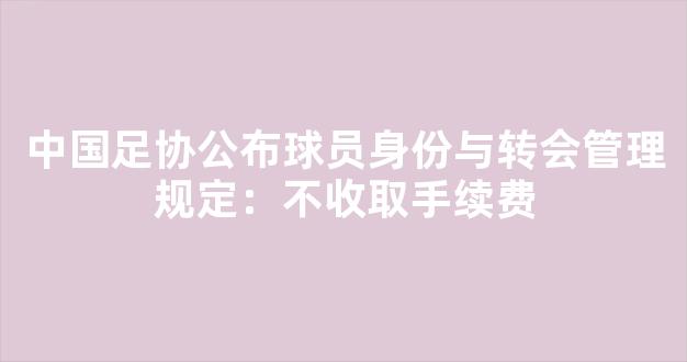 中国足协公布球员身份与转会管理规定：不收取手续费