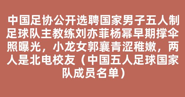 中国足协公开选聘国家男子五人制足球队主教练刘亦菲杨幂早期撑伞照曝光，小龙女郭襄青涩稚嫩，两人是北电校友（中国五人足球国家队成员名单）