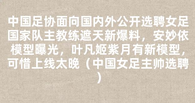 中国足协面向国内外公开选聘女足国家队主教练遮天新爆料，安妙依模型曝光，叶凡姬紫月有新模型，可惜上线太晚（中国女足主帅选聘）