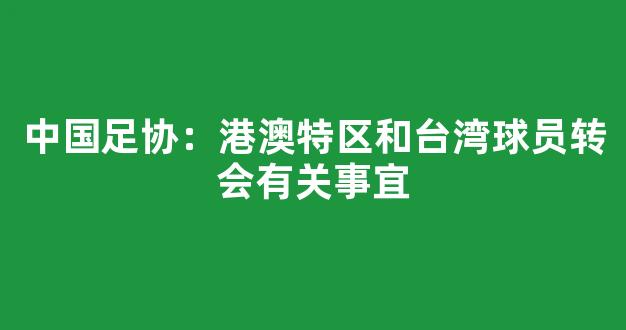 中国足协：港澳特区和台湾球员转会有关事宜