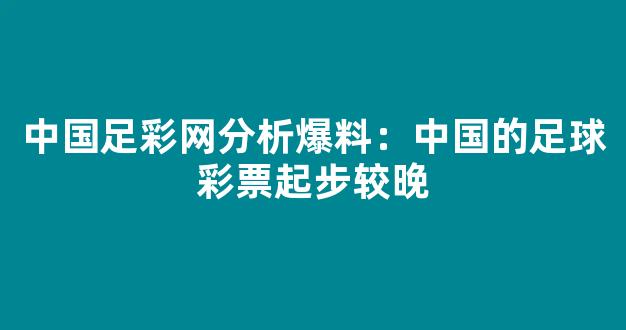 中国足彩网分析爆料：中国的足球彩票起步较晚