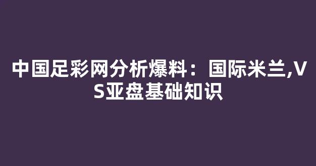 中国足彩网分析爆料：国际米兰,VS亚盘基础知识