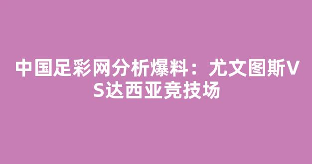 中国足彩网分析爆料：尤文图斯VS达西亚竞技场