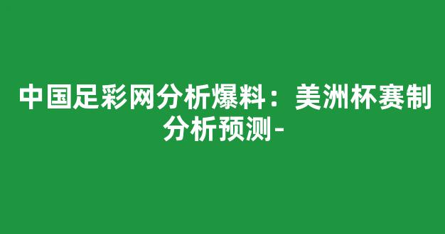 中国足彩网分析爆料：美洲杯赛制分析预测-