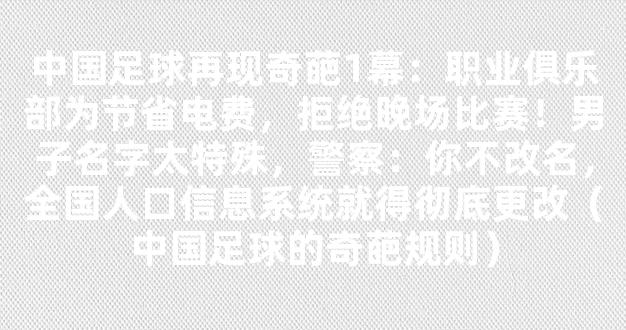 中国足球再现奇葩1幕：职业俱乐部为节省电费，拒绝晚场比赛！男子名字太特殊，警察：你不改名，全国人口信息系统就得彻底更改（中国足球的奇葩规则）