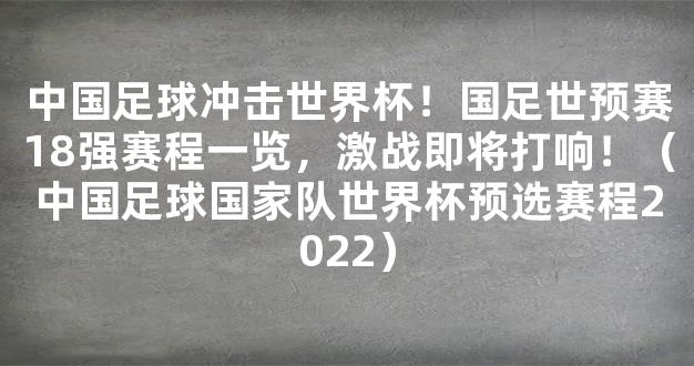 中国足球冲击世界杯！国足世预赛18强赛程一览，激战即将打响！（中国足球国家队世界杯预选赛程2022）