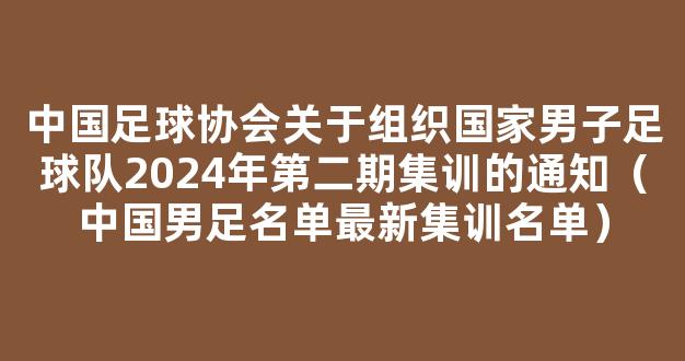 中国足球协会关于组织国家男子足球队2024年第二期集训的通知（中国男足名单最新集训名单）