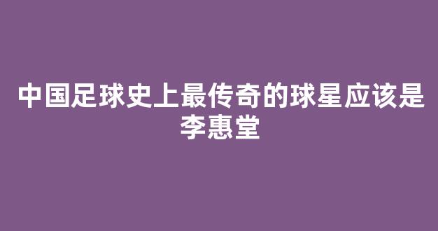 中国足球史上最传奇的球星应该是李惠堂