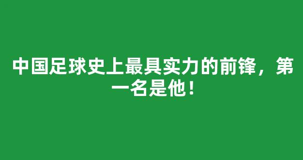 中国足球史上最具实力的前锋，第一名是他！