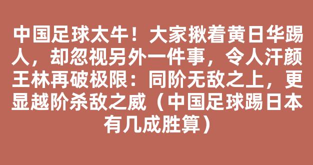 中国足球太牛！大家揪着黄日华踢人，却忽视另外一件事，令人汗颜王林再破极限：同阶无敌之上，更显越阶杀敌之威（中国足球踢日本有几成胜算）