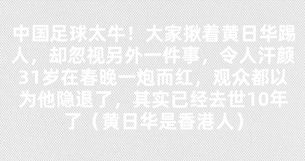 中国足球太牛！大家揪着黄日华踢人，却忽视另外一件事，令人汗颜31岁在春晚一炮而红，观众都以为他隐退了，其实已经去世10年了（黄日华是香港人）